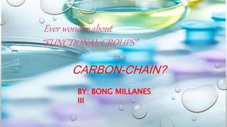 Ever wonder about
“FUNCTIONAL GROUPS”
in a
CARBON-CHAIN?
BY: BONG MILLANES
III
 