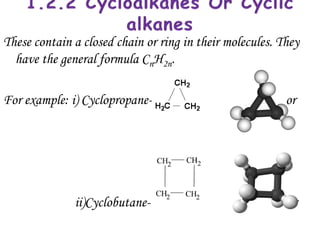These contain a closed chain or ring in their molecules. They
  have the general formula CnH2n.

For example: i) Cyclopropane-                             or




              ii)Cyclobutane-                             or
 
