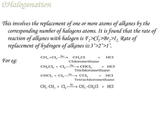 This involves the replacement of one or more atoms of alkanes by the
  corresponding number of halogens atoms. It is found that the rate of
  reaction of alkanes with halogen is F2>Cl2>Br2>I2. Rate of
  replacement of hydrogen of alkanes is:3˚>2˚>1˚.

For eg:
 