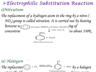 The replacement of a hydrogen atom in the ring by a nitro (-
  NO2) group is called nitration. It is carried out by heating
  benzene with the nitrating mixture consisting of
  concentrated nitric acid and sulphuric acid to about 330K.




The replacement of a hydrogen atom in the ring by a halogen
 