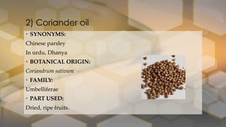 2) Coriander oil
• SYNONYMS:
Chinese parsley
In urdu, Dhanya
• BOTANICAL ORIGIN:
Coriandrum sativum
• FAMILY:
Umbelliferae
• PART USED:
Dried, ripe fruits.
 
