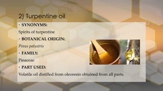 2) Turpentine oil
• SYNONYMS:
Spirits of turpentine
• BOTANICAL ORIGIN:
Pinus palustris
• FAMILY:
Pinaceae
• PART USED:
Volatile oil distilled from oleoresin obtained from all parts.
 