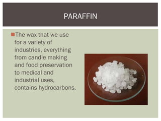 The wax that we use
for a variety of
industries, everything
from candle making
and food preservation
to medical and
industrial uses,
contains hydrocarbons.
PARAFFIN
 