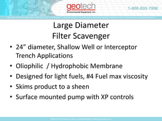 Electric Powered Hydrocarbon Recovery Equipment:Large Diameter Filter Scavenger “Dangle” ScavengerSmall Diameter Filter ScavengersShallow Well Probe ScavengerSmall Diameter Probe ScavengerA.C. Sipper