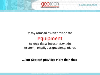 Geotech Environmental Control Panel NEMA 4X EnclosureBright 16 x 2 character vacuum fluorescent display that shows probe and pump status, Easily viewed  day or nightA four button key pad to change menu and status displayHand/Off/Auto switchesBase unit capable of controlling up to (8) motors/devices from (24) intrinsically safe inputsExpandable to accommodate up to (32) additional outputs and (96) additional inputsOperates on single phase power, 115V or 230VOptions include: Pre-wired receptacles for probe connections, on/off timers, alarm lights, hour meters, autodialer and othersPanel can be fully customized to meet specific site requirements