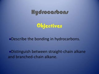Hydrocarbons

               Objectives

 Describe the bonding in hydrocarbons.

 Distinguish between straight-chain alkane
and branched-chain alkane.
 