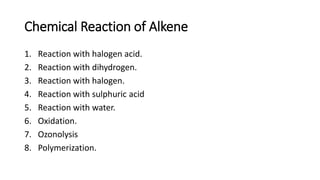 Chemical Reaction of Alkene
1. Reaction with halogen acid.
2. Reaction with dihydrogen.
3. Reaction with halogen.
4. Reaction with sulphuric acid
5. Reaction with water.
6. Oxidation.
7. Ozonolysis
8. Polymerization.
 