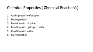 Chemical Properties ( Chemical Reaction’s)
1. Acidic property of Alkyne
2. Hydrogenation
3. Reaction with dihalide
4. Reaction with hydrogen halide
5. Reaction with water
6. Polymerization
 
