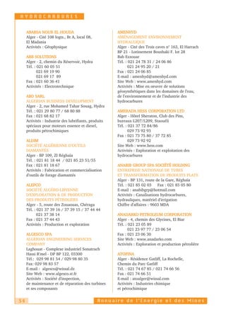 HYDROCARBURES


     ABABSA NOUR EL HOUDA                              AMENHYD
     Alger - Cité 108 logts., Bt A, local 08,          AMÉNAGEMENT ENVIRONNEMENT
     El Madania                                        HYDRAULIQUE
     Activités : Géophysique                           Alger - Cité des Trois caves n° 163, El Harrach
                                                       BP 21 - Lotissement Boushaki F. lot 28
     ABB SOLUTIONS                                     Bab Ezzouar
     Alger - 2, chemin du Réservoir, Hydra             Tél. : 021 24 78 31 / 24 06 86
     Tél. : 021 60 05 51                                      021 24 95 20 / 21
            021 69 19 90                               Fax : 021 24 06 85
            021 69 17 89                               E-mail : amenhyd@amenhyd.com
     Fax : 021 60 36 41                                Site Web : www.amenhyd.com
     Activités : Electrotechnique                      Activités : Mise en oeuvre de solutions
                                                       géosynthétiques dans les domaines de l’eau,
     ABD SARL                                          de l’environnement et de l’industrie des
     ALGERIAN BUSINESS DEVELOPMENT                     hydrocarbures
     Alger - 2, rue Mohamed Tahar Souag, Hydra
     Tél. : 021 29 80 77 / 68 80 88                    AMERADA HESS CORPORATION LTD
     Fax : 021 68 82 17                                Alger - Hôtel Sheraton, Club des Pins,
     Activités : Industrie des lubrifiants, produits   bureaux L207/L209, Staouéli
     spéciaux pour moteurs essence et diesel,          Tél. : 021 37 72 84/86
     produits pétrochimiques                                  029 73 92 93
                                                       Fax : 021 73 75 80 / 37 72 85
     ALDIM                                                    029 73 92 92
     SOCIÉTÉ ALGÉRIENNE D’OUTILS                       Site Web : www.hess.com
     DIAMANTÉS                                         Activités : Exploration et exploitation des
     Alger - BP 109, ZI Réghaïa                        hydrocarbures
     Tél. : 021 81 18 44 / 021 85 23 51/55
     Fax : 021 81 18 67                                ANABIB GROUP SPA SOCIÉTÉ HOLDING
     Activités : Fabrication et commercialisation      ENTREPRISE NATIONALE DE TUBES
     d'outils de forage diamantés                      ET TRANSFORMATION DE PRODUITS PLATS
                                                       Alger - BP 131, route de la Gare, Réghaïa
     ALEPCO                                            Tél. : 021 85 02 03 Fax : 021 85 05 80
     SOCIÉTÉ ALGÉRO-LIBYENNE                           E-mail : anabibgrp@hotmail.com
     D'EXPLORATION & DE PRODUCTION                     Activités : Canalisations hydrocarbures,
     DES PRODUITS PÉTROLIERS                           hydrauliques, matériel d'irrigation
     Alger - 5, route des Zouaouas, Chéraga            Chiffre d'affaires : 9603 MDA
     Tél. : 021 37 39 16 / 37 39 15 / 37 44 44
            021 37 38 14                               ANADARKO PETROLEUM CORPORATION
     Fax : 021 37 44 43                                Alger - 4, chemin des Glycines, El Biar
     Activités : Production et exploration             Tél. : 021 23 05 89
                                                              021 23 97 77 / 23 06 54
     ALGESCO SPA                                       Fax : 021 23 06 30
     ALGERIAN ENGINEERING SERVICES                     Site Web : www.anadarko.com
     COMPANY                                           Activités : Exploration et production pétrolière
     Laghouat - Complexe industriel Sonatrach
     Hassi R'mel - DP BP 122, 03300                    ATOFINA
     Tél.: 029 98 81 54 / 029 98 80 35                 Alger - Résidence Gatliff, La Rochelle,
     Fax: 029 98 83 57                                 Chemin du Parc Gatliff
     E-mail : algesco@wissal.dz                        Tél. : 021 74 67 85 / 021 74 66 56
     Site Web : www.algesco.st.fr                      Fax : 021 74 66 51
     Activités : Société d'inspection,                 E-mail : atoalger@wissal.com
     de maintenance et de réparation des turbines      Activités : Industries chimique
     et ses composants                                 et pétrochimique


34                                              Annuaire de l’Energie et des Mines
 