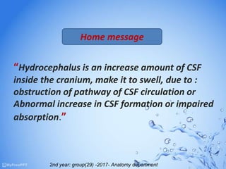 “Hydrocephalus is an increase amount of CSF
inside the cranium, make it to swell, due to :
obstruction of pathway of CSF circulation or
Abnormal increase in CSF formation or impaired
absorption.”
Home message
2nd year: group(29) -2017- Anatomy department
 