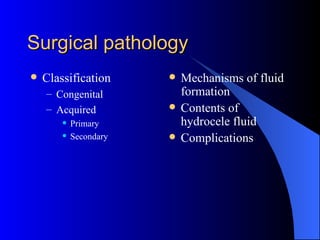 Surgical pathology Classification Congenital Acquired Primary  Secondary Mechanisms of fluid formation Contents of hydrocele fluid Complications 