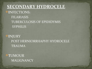 SECONDARY HYDROCELE:
INFECTIONS:
FILARIASIS
TUBERCULOSIS OF EPIDIDYMIS
SYPHILIS
INJURY
POST HERNIORRHAPHY HYDROCELE
TRAUMA
TUMOUR
MALIGNANCY