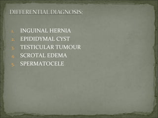 1. INGUINAL HERNIA
2. EPIDIDYMAL CYST
3. TESTICULAR TUMOUR
4. SCROTAL EDEMA
5. SPERMATOCELE