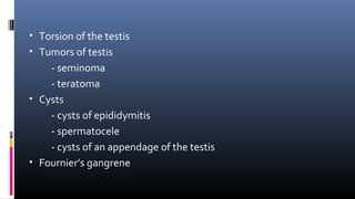 • Torsion of the testis 
• Tumors of testis 
- seminoma 
- teratoma 
• Cysts 
- cysts of epididymitis 
- spermatocele 
- cysts of an appendage of the testis 
• Fournier’s gangrene 
 
