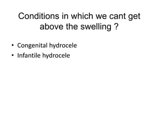 Conditions in which we cant get
above the swelling ?
• Congenital hydrocele
• Infantile hydrocele
 