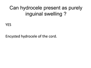 Can hydrocele present as purely
inguinal swelling ?
YES
Encysted hydrocele of the cord.
 