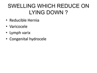 SWELLING WHICH REDUCE ON
LYING DOWN ?
• Reducible Hernia
• Varicocele
• Lymph varix
• Congenital hydrocele
 