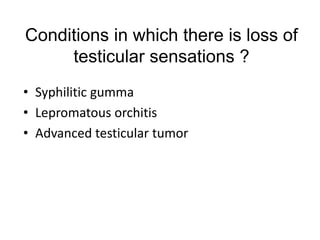 Conditions in which there is loss of
testicular sensations ?
• Syphilitic gumma
• Lepromatous orchitis
• Advanced testicular tumor
 