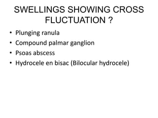 SWELLINGS SHOWING CROSS
FLUCTUATION ?
• Plunging ranula
• Compound palmar ganglion
• Psoas abscess
• Hydrocele en bisac (Bilocular hydrocele)
 