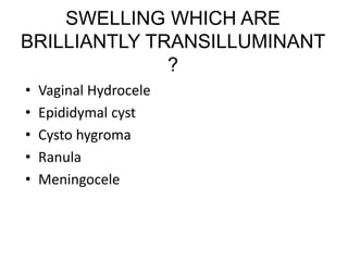 SWELLING WHICH ARE
BRILLIANTLY TRANSILLUMINANT
?
• Vaginal Hydrocele
• Epididymal cyst
• Cysto hygroma
• Ranula
• Meningocele
 
