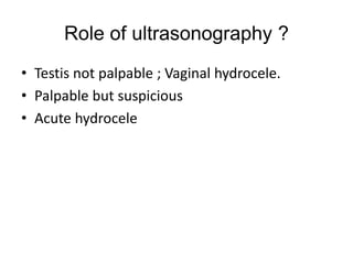 Role of ultrasonography ?
• Testis not palpable ; Vaginal hydrocele.
• Palpable but suspicious
• Acute hydrocele
 