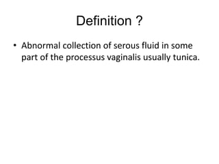 Definition ?
• Abnormal collection of serous fluid in some
part of the processus vaginalis usually tunica.
 