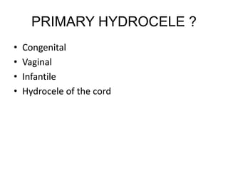 PRIMARY HYDROCELE ?
• Congenital
• Vaginal
• Infantile
• Hydrocele of the cord
 