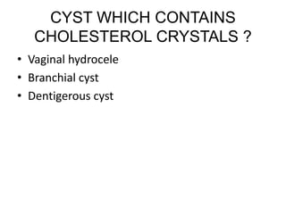 CYST WHICH CONTAINS
CHOLESTEROL CRYSTALS ?
• Vaginal hydrocele
• Branchial cyst
• Dentigerous cyst
 