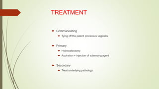 TREATMENT
 Communicating
 Tying off the patent processus vaginalis
 Primary
 Hydrocelectomy
 Aspiration + injection of sclerosing agent
 Secondary
 Treat underlying pathology
 