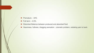  Premature - 44%
 Full term – 4-5%
 Disturbed Balance between produced and absorbed fluid
 Heaviness, fullness, dragging sensation , cosmetic problem, radiating pain to back
 