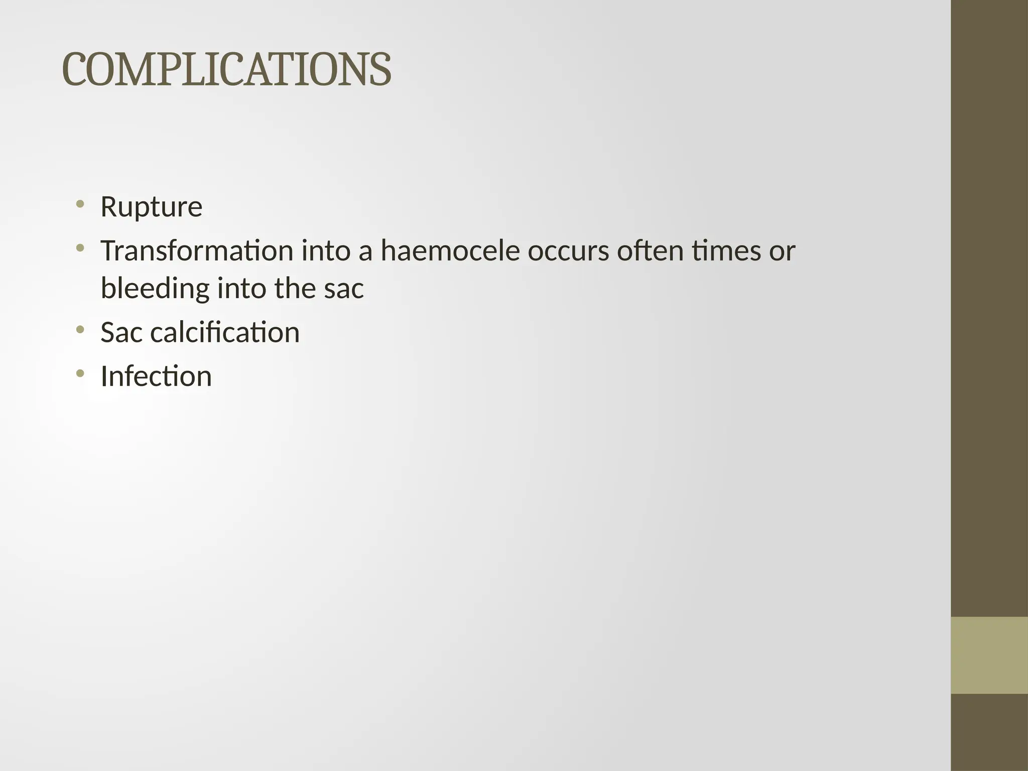 COMPLICATIONS
• Rupture
• Transformation into a haemocele occurs often times or
bleeding into the sac
• Sac calcification
• Infection
 