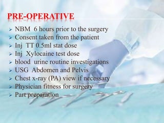 PRE-OPERATIVE
 NBM 6 hours prior to the surgery
 Consent taken from the patient
 Inj TT 0.5ml stat dose
 Inj Xylocaine test dose
 blood urine routine investigations
 USG Abdomen and Pelvis
 Chest x-ray (PA) view if necessary
 Physician fitness for surgery
 Part preparation
38
 
