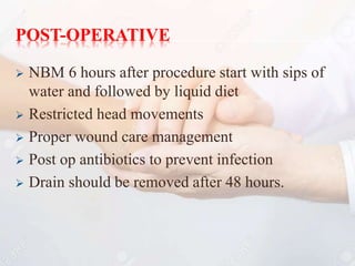 POST-OPERATIVE
 NBM 6 hours after procedure start with sips of
water and followed by liquid diet
 Restricted head movements
 Proper wound care management
 Post op antibiotics to prevent infection
 Drain should be removed after 48 hours.
41
 