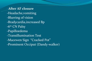 • After AF closure
-Headache,vomiting
-Blurring of vision
-Bradycardia,increased Bp
-6th CN Palsy
-Papilloedema
-Transillumination Test
-Macewen Sign “Cracked Pot”
-Prominent Occiput (Dandy-walker)
 