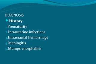 DIAGNOSIS
History
1.Prematurity
2.Intrauterine infections
3.Intracranial hemorrhage
4.Meningitis
5.Mumps encephalitis
 