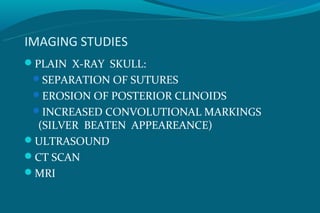 IMAGING STUDIES
PLAIN X-RAY SKULL:
 SEPARATION OF SUTURES
 EROSION OF POSTERIOR CLINOIDS
 INCREASED CONVOLUTIONAL MARKINGS
 (SILVER BEATEN APPEAREANCE)
ULTRASOUND
CT SCAN
MRI
 