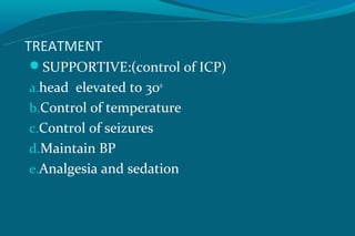 TREATMENT
SUPPORTIVE:(control of ICP)
a.head elevated to 30o
b.Control of temperature
c.Control of seizures
d.Maintain BP
e.Analgesia and sedation
 