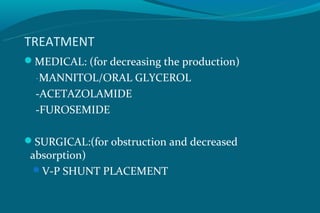TREATMENT
MEDICAL: (for decreasing the production)
  _
   MANNITOL/ORAL GLYCEROL
  -ACETAZOLAMIDE
  -FUROSEMIDE

SURGICAL:(for obstruction and decreased
 absorption)
 V-P SHUNT PLACEMENT
 