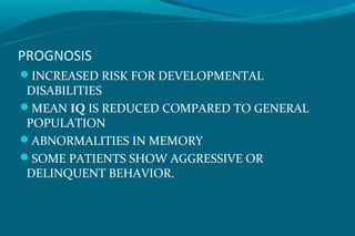 PROGNOSIS
INCREASED RISK FOR DEVELOPMENTAL
 DISABILITIES
MEAN IQ IS REDUCED COMPARED TO GENERAL
 POPULATION
ABNORMALITIES IN MEMORY
SOME PATIENTS SHOW AGGRESSIVE OR
 DELINQUENT BEHAVIOR.
 