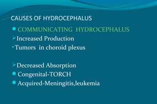 CAUSES OF HYDROCEPHALUS
COMMUNICATING HYDROCEPHALUS
Increased Production
• Tumors in choroid plexus


Decreased Absorption
Congenital-TORCH
Acquired-Meningitis,leukemia
 