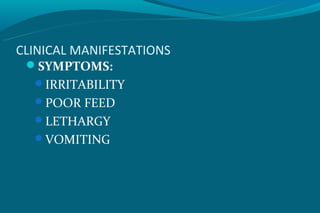 CLINICAL MANIFESTATIONS
 SYMPTOMS:
  IRRITABILITY
  POOR FEED
  LETHARGY
  VOMITING
 