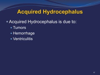 Acquired Hydrocephalus
 Acquired Hydrocephalus is due to:
 Tumors
 Hemorrhage
 Ventriculitis

17

 