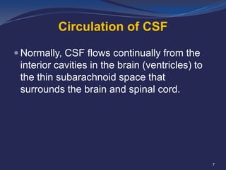 Circulation of CSF
 Normally, CSF flows continually from the

interior cavities in the brain (ventricles) to
the thin subarachnoid space that
surrounds the brain and spinal cord.

7

 