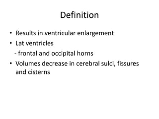 Definition
• Results in ventricular enlargement
• Lat ventricles
- frontal and occipital horns
• Volumes decrease in cerebral sulci, fissures
and cisterns
 