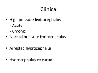 Clinical
• High pressure hydrocephalus
- Acute
- Chronic
• Normal pressure hydrocephalus
• Arrested hydrocephalus
• Hydrocephalus ex vacuo
 