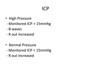 ICP
• High Pressure
- Monitored ICP > 15mmhg
- B waves
- R out increased
• Normal Pressure
- Monitored ICP < 15mmHg
- R out increased
 