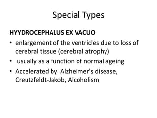 Special Types
HYYDROCEPHALUS EX VACUO
• enlargement of the ventricles due to loss of
cerebral tissue (cerebral atrophy)
• usually as a function of normal ageing
• Accelerated by Alzheimer's disease,
Creutzfeldt-Jakob, Alcoholism
 