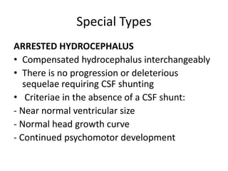 Special Types
ARRESTED HYDROCEPHALUS
• Compensated hydrocephalus interchangeably
• There is no progression or deleterious
sequelae requiring CSF shunting
• Criteriae in the absence of a CSF shunt:
- Near normal ventricular size
- Normal head growth curve
- Continued psychomotor development
 