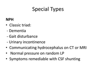 Special Types
NPH
• Classic triad:
- Dementia
- Gait disturbance
- Urinary incontinence
• Communicating hydrocephalus on CT or MRI
• Normal pressure on random LP
• Symptoms remediable with CSF shunting
 