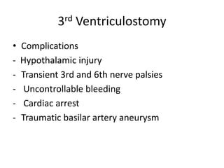 3rd Ventriculostomy
• Complications
- Hypothalamic injury
- Transient 3rd and 6th nerve palsies
- Uncontrollable bleeding
- Cardiac arrest
- Traumatic basilar artery aneurysm
 